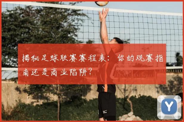揭秘足球联赛赛程表：你的观赛指南还是商业陷阱？