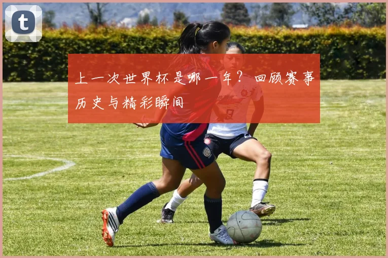 上一次世界杯是哪一年?回顾赛事历史与精彩瞬间