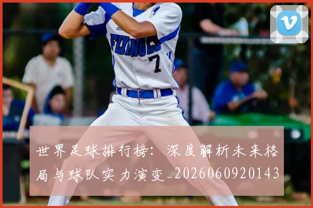 世界足球排行榜：深度解析未来格局与球队实力演变_20260609201437