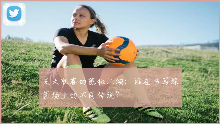 五大联赛的隐秘江湖:谁在书写绿茵场上的不同传说?