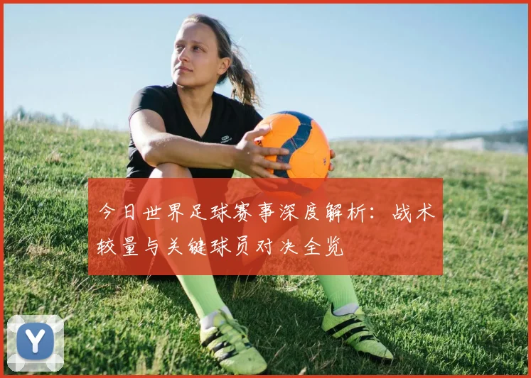 今日世界足球赛事深度解析:战术较量与关键球员对决全览