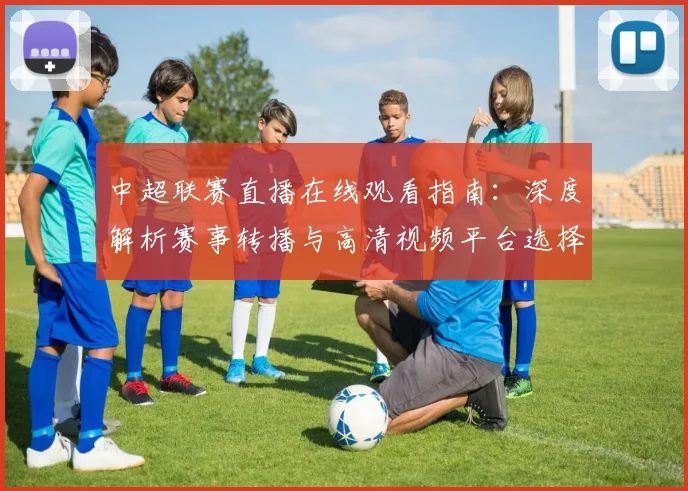 中超联赛直播在线观看指南：深度解析赛事转播与高清视频平台选择