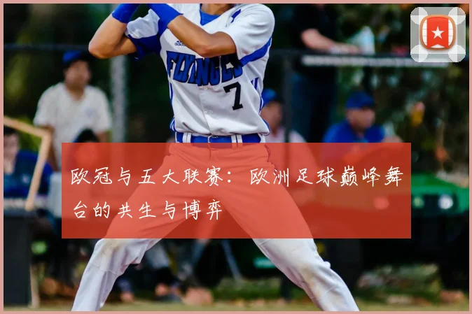 欧冠与五大联赛：欧洲足球巅峰舞台的共生与博弈