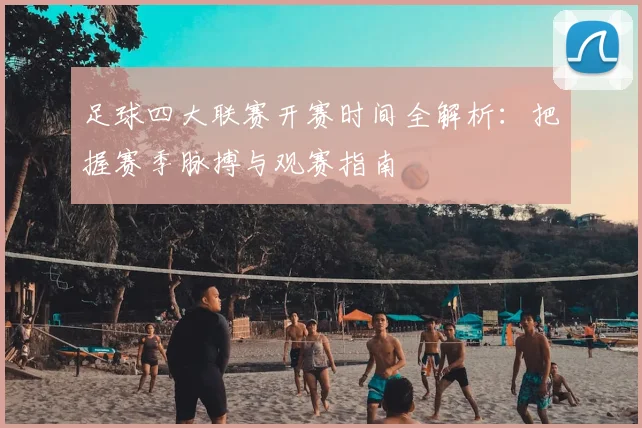 足球四大联赛开赛时间全解析:把握赛季脉搏与观赛指南