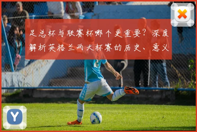 足总杯与联赛杯哪个更重要?深度解析英格兰两大杯赛的历史、意义与影响力