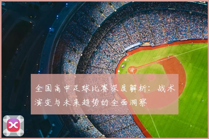 全国高中足球比赛深度解析:战术演变与未来趋势的全面洞察