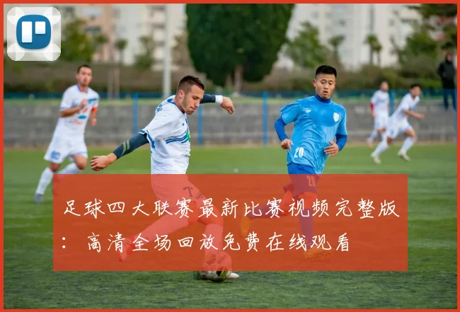 足球四大联赛最新比赛视频完整版:高清全场回放免费在线观看