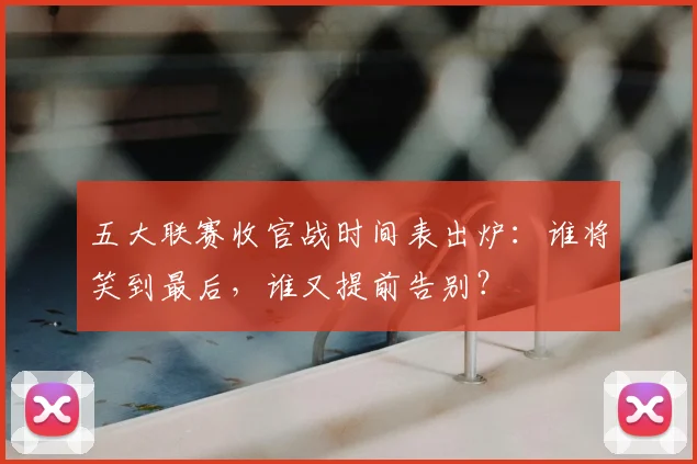 五大联赛收官战时间表出炉:谁将笑到最后,谁又提前告别?