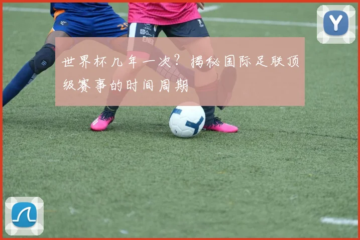 世界杯几年一次?揭秘国际足联顶级赛事的时间周期