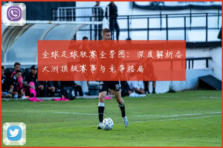 全球足球联赛全景图:深度解析各大洲顶级赛事与竞争格局
