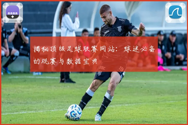 揭秘顶级足球联赛网站：球迷必备的观赛与数据宝典