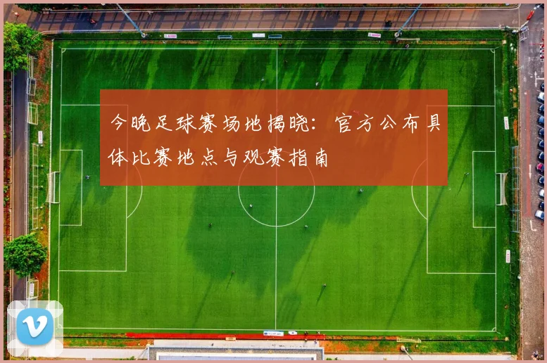 今晚足球赛场地揭晓:官方公布具体比赛地点与观赛指南