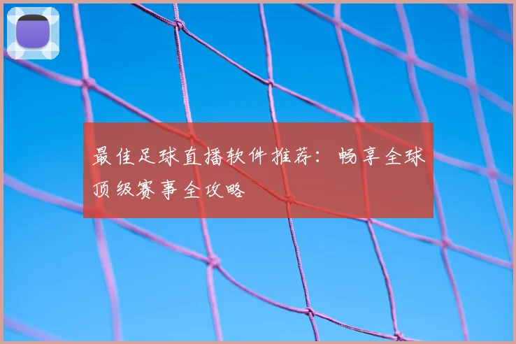最佳足球直播软件推荐：畅享全球顶级赛事全攻略