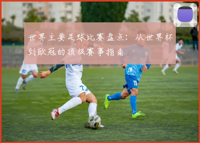 世界主要足球比赛盘点：从世界杯到欧冠的顶级赛事指南