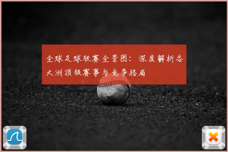 全球足球联赛全景图:深度解析各大洲顶级赛事与竞争格局