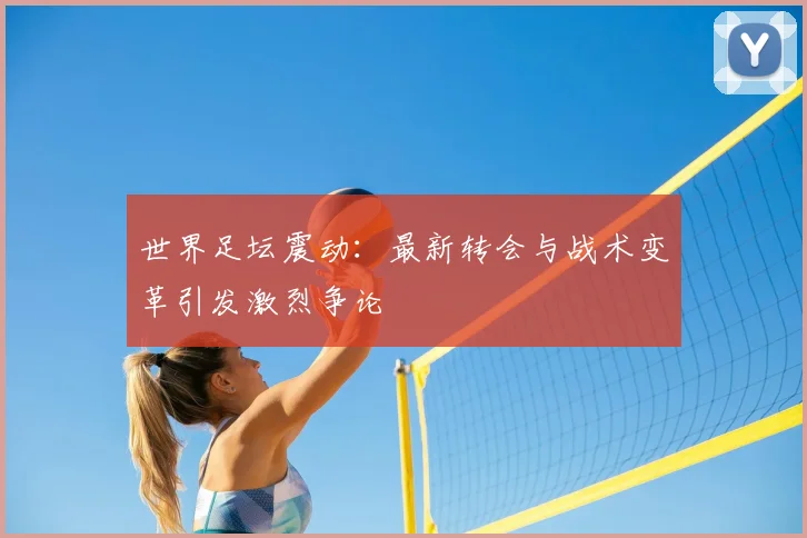 世界足坛震动：最新转会与战术变革引发激烈争论