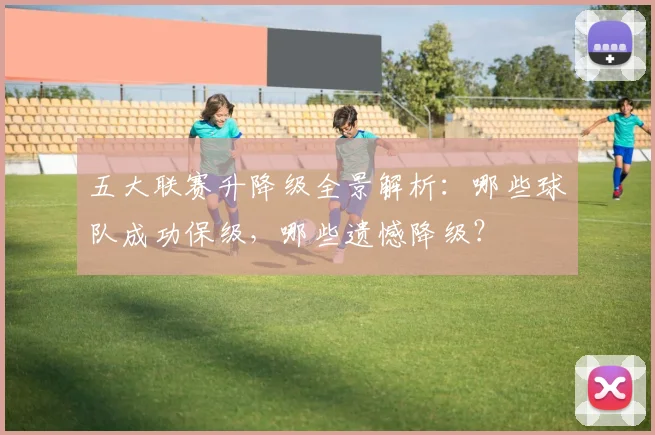 五大联赛升降级全景解析:哪些球队成功保级,哪些遗憾降级?