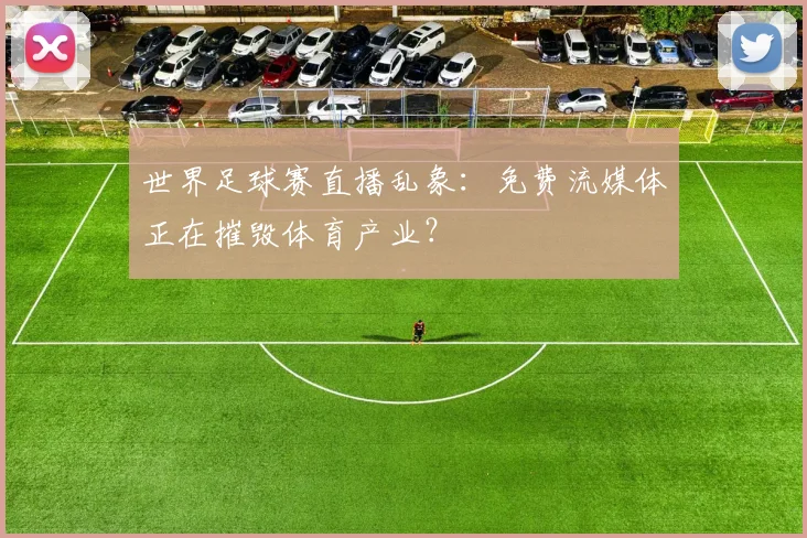 世界足球赛直播乱象:免费流媒体正在摧毁体育产业?