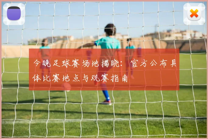 今晚足球赛场地揭晓:官方公布具体比赛地点与观赛指南