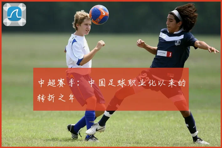 中超赛季:中国足球职业化以来的转折之年