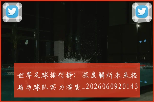 世界足球排行榜：深度解析未来格局与球队实力演变_20260609201437