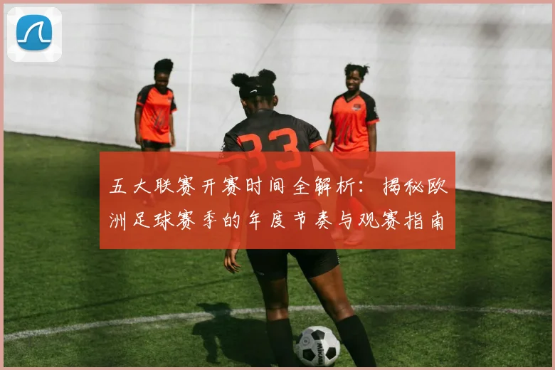 五大联赛开赛时间全解析：揭秘欧洲足球赛季的年度节奏与观赛指南