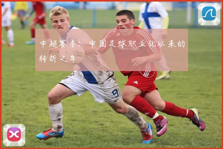 中超赛季:中国足球职业化以来的转折之年