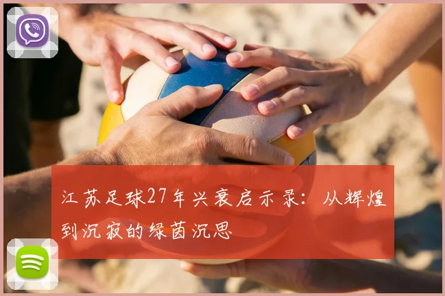 江苏足球27年兴衰启示录:从辉煌到沉寂的绿茵沉思