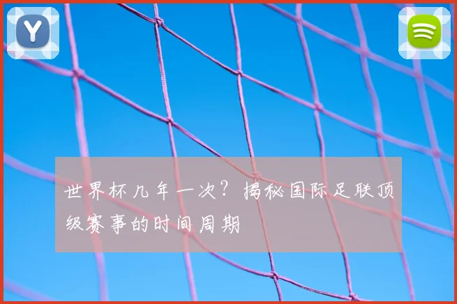 世界杯几年一次?揭秘国际足联顶级赛事的时间周期