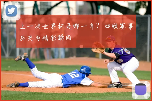 上一次世界杯是哪一年?回顾赛事历史与精彩瞬间