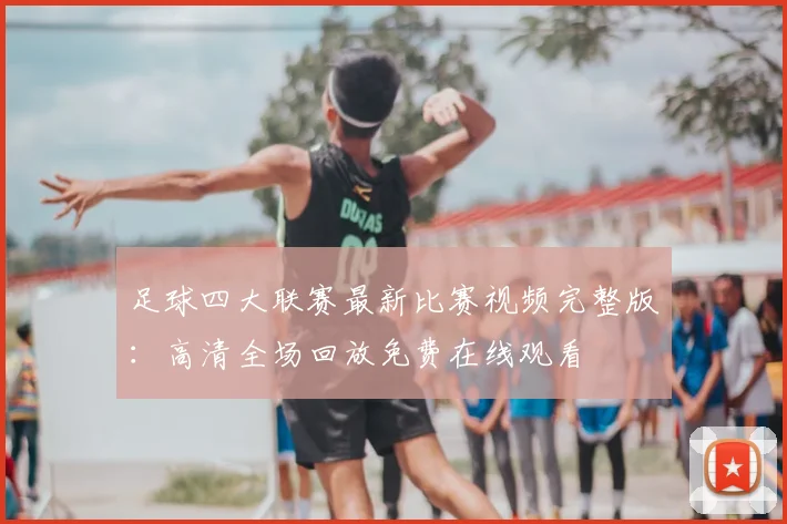 足球四大联赛最新比赛视频完整版：高清全场回放免费在线观看