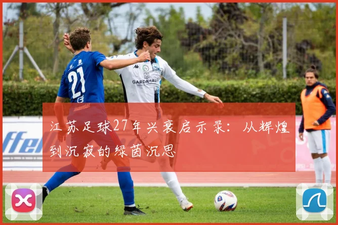 江苏足球27年兴衰启示录:从辉煌到沉寂的绿茵沉思