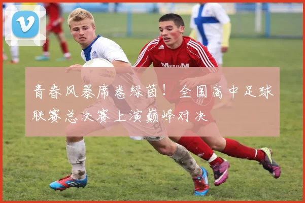 青春风暴席卷绿茵!全国高中足球联赛总决赛上演巅峰对决