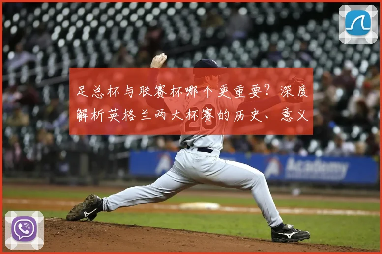 足总杯与联赛杯哪个更重要?深度解析英格兰两大杯赛的历史、意义与影响力