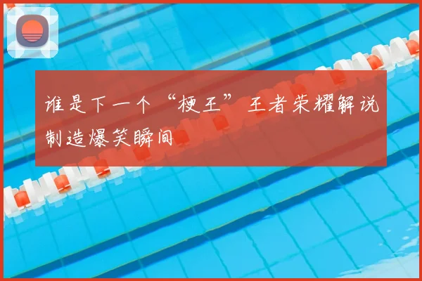 谁是下一个“梗王”王者荣耀解说制造爆笑瞬间