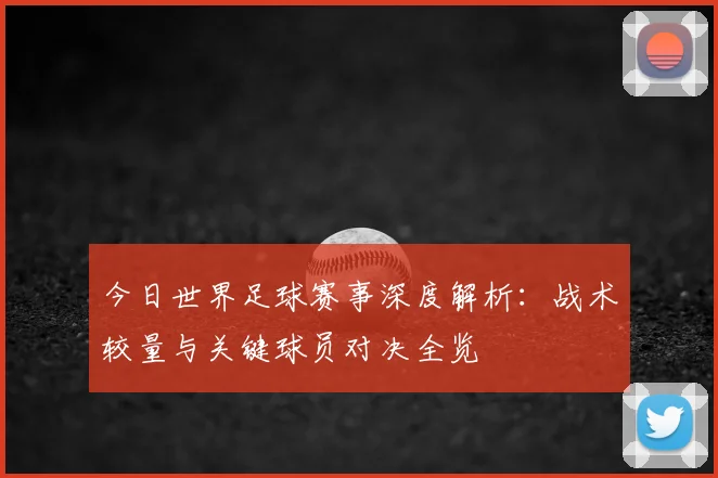 今日世界足球赛事深度解析：战术较量与关键球员对决全览