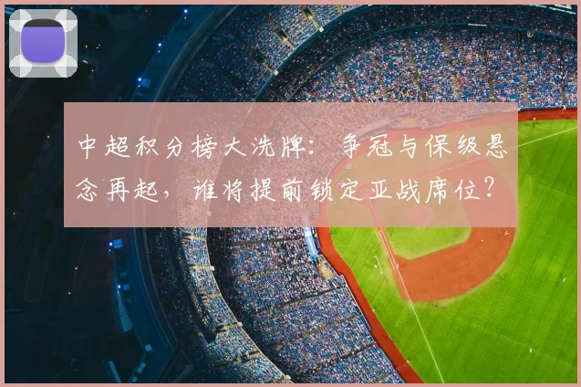 中超积分榜大洗牌：争冠与保级悬念再起，谁将提前锁定亚战席位？