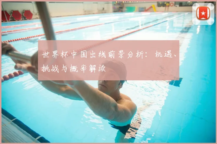 世界杯中国出线前景分析：机遇、挑战与概率解读