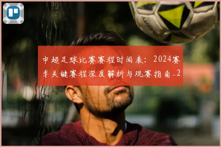中超足球比赛赛程时间表：2024赛季关键赛程深度解析与观赛指南_20260611140951
