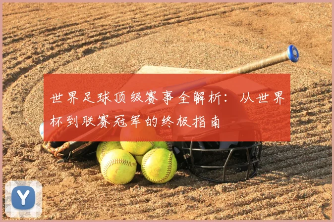 世界足球顶级赛事全解析：从世界杯到联赛冠军的终极指南