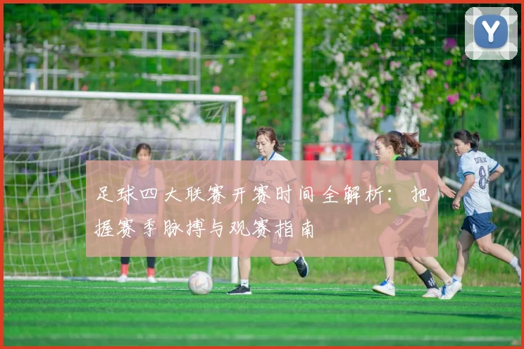 足球四大联赛开赛时间全解析:把握赛季脉搏与观赛指南