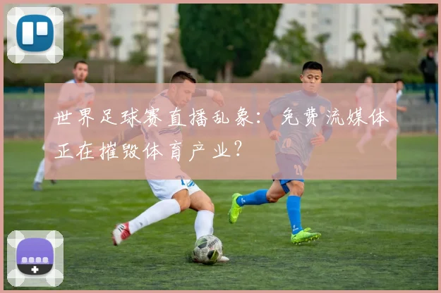 世界足球赛直播乱象:免费流媒体正在摧毁体育产业?