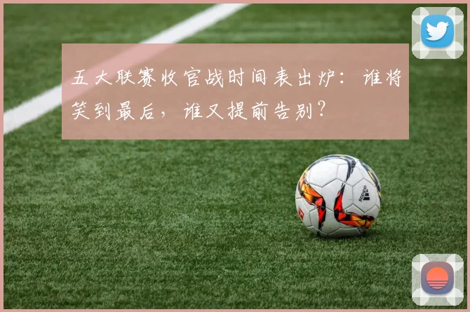 五大联赛收官战时间表出炉:谁将笑到最后,谁又提前告别?